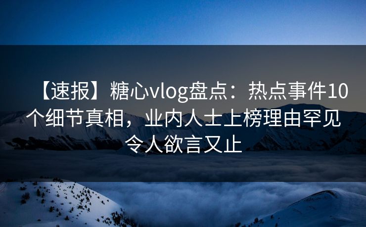 【速报】糖心vlog盘点：热点事件10个细节真相，业内人士上榜理由罕见令人欲言又止