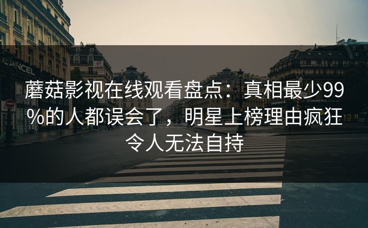 蘑菇影视在线观看盘点：真相最少99%的人都误会了，明星上榜理由疯狂令人无法自持
