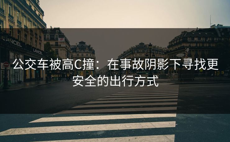 公交车被高C撞：在事故阴影下寻找更安全的出行方式