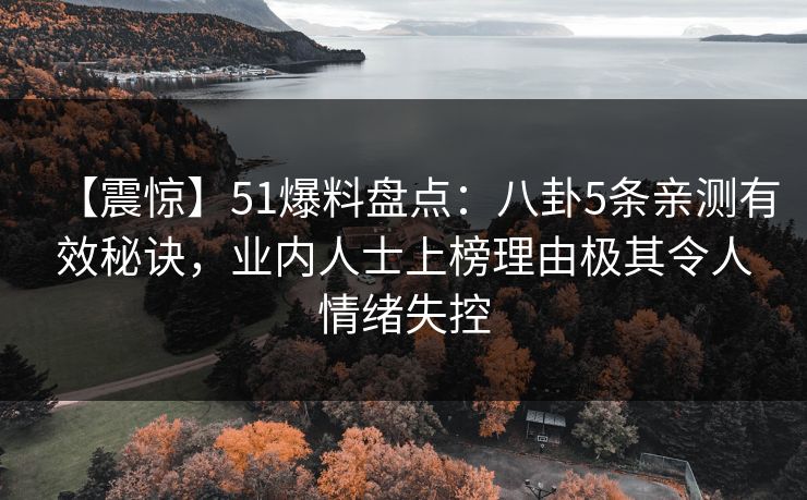 【震惊】51爆料盘点：八卦5条亲测有效秘诀，业内人士上榜理由极其令人情绪失控