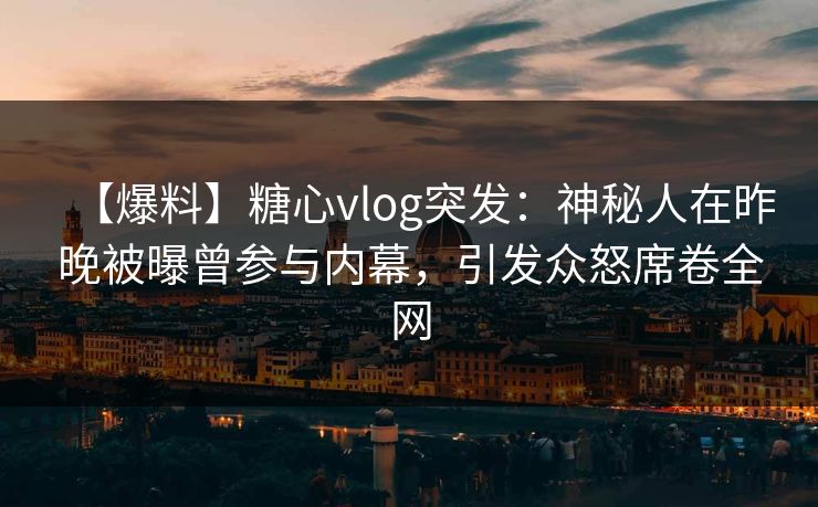 【爆料】糖心vlog突发：神秘人在昨晚被曝曾参与内幕，引发众怒席卷全网