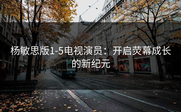 杨敏思版1-5电视演员：开启荧幕成长的新纪元