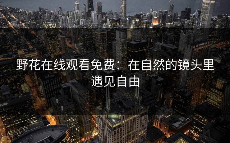 野花在线观看免费：在自然的镜头里遇见自由