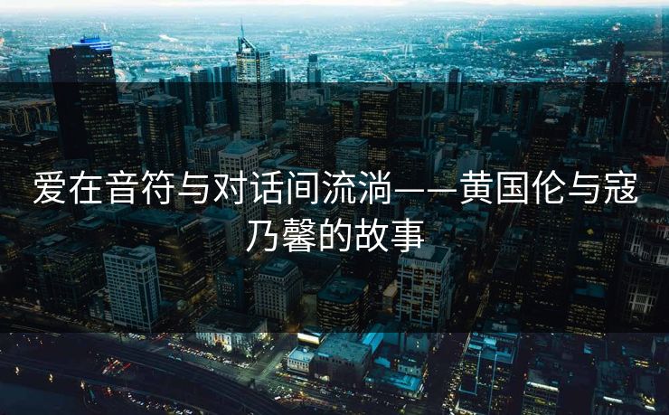 爱在音符与对话间流淌——黄国伦与寇乃馨的故事