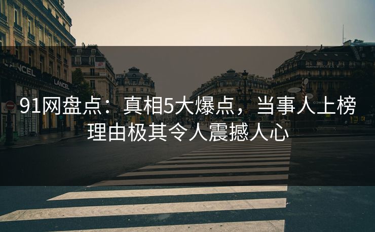 91网盘点：真相5大爆点，当事人上榜理由极其令人震撼人心