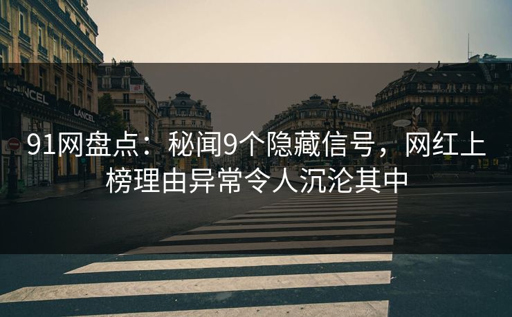 91网盘点：秘闻9个隐藏信号，网红上榜理由异常令人沉沦其中