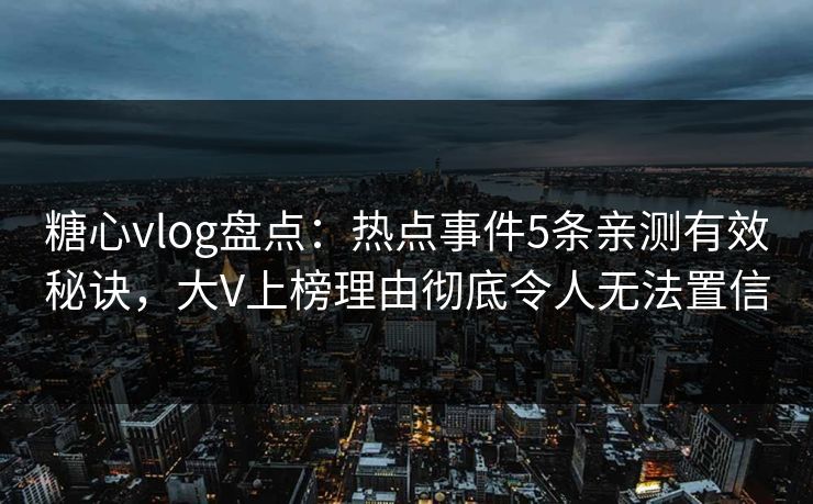 糖心vlog盘点：热点事件5条亲测有效秘诀，大V上榜理由彻底令人无法置信