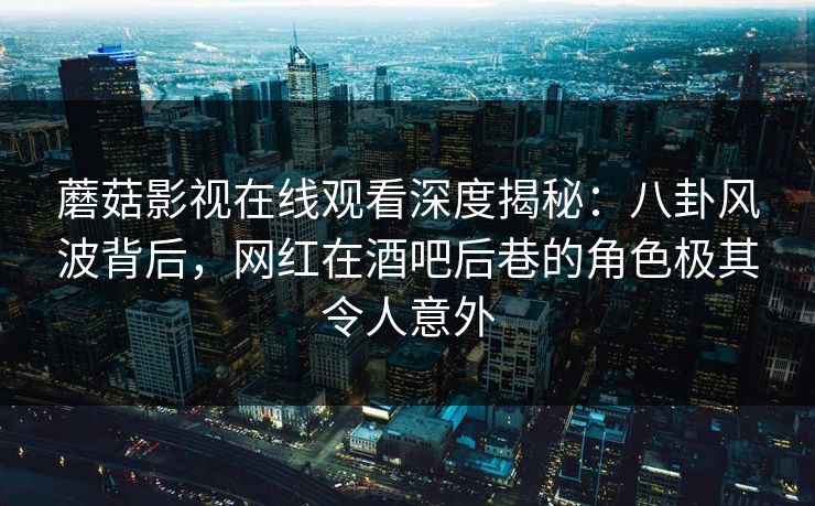 蘑菇影视在线观看深度揭秘：八卦风波背后，网红在酒吧后巷的角色极其令人意外