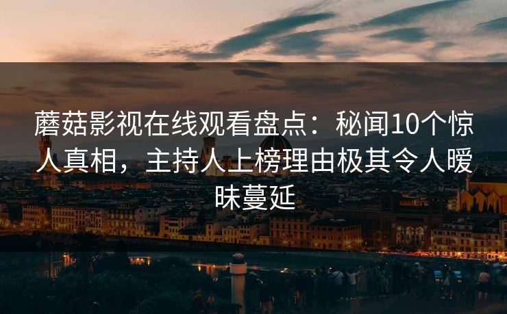 蘑菇影视在线观看盘点：秘闻10个惊人真相，主持人上榜理由极其令人暧昧蔓延