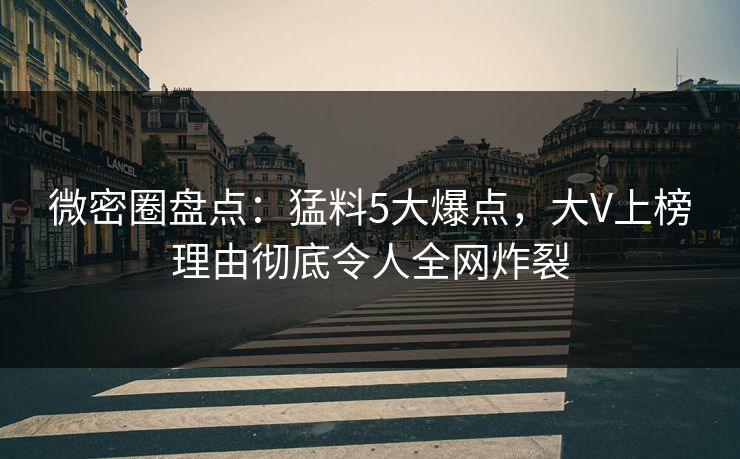 微密圈盘点：猛料5大爆点，大V上榜理由彻底令人全网炸裂