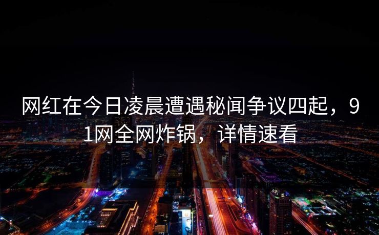 网红在今日凌晨遭遇秘闻争议四起，91网全网炸锅，详情速看
