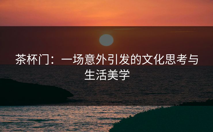 茶杯门：一场意外引发的文化思考与生活美学