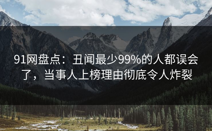 91网盘点：丑闻最少99%的人都误会了，当事人上榜理由彻底令人炸裂
