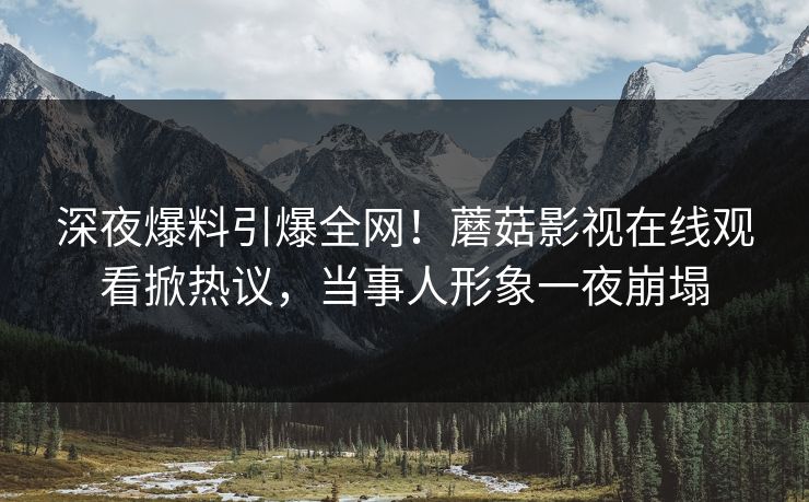 深夜爆料引爆全网！蘑菇影视在线观看掀热议，当事人形象一夜崩塌