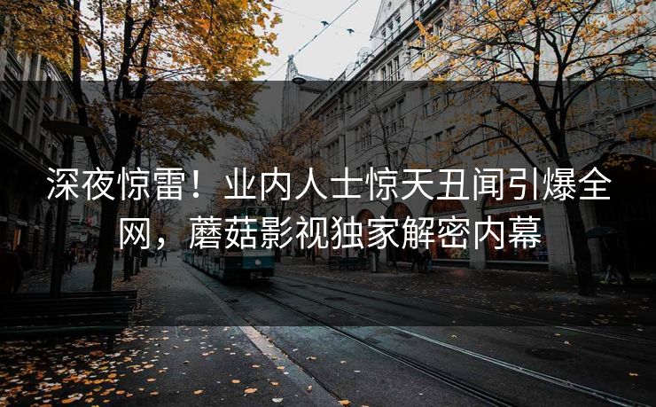 深夜惊雷！业内人士惊天丑闻引爆全网，蘑菇影视独家解密内幕