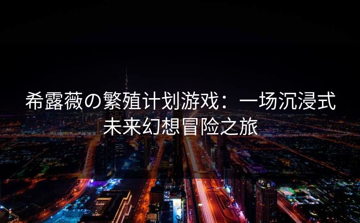 希露薇の繁殖计划游戏：一场沉浸式未来幻想冒险之旅