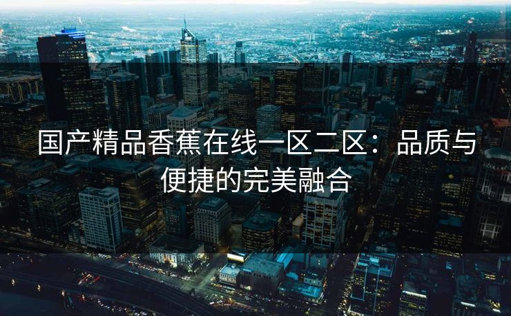 国产精品香蕉在线一区二区：品质与便捷的完美融合