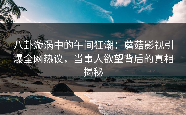 八卦漩涡中的午间狂潮：蘑菇影视引爆全网热议，当事人欲望背后的真相揭秘