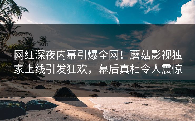网红深夜内幕引爆全网！蘑菇影视独家上线引发狂欢，幕后真相令人震惊