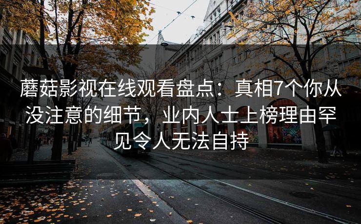 蘑菇影视在线观看盘点：真相7个你从没注意的细节，业内人士上榜理由罕见令人无法自持