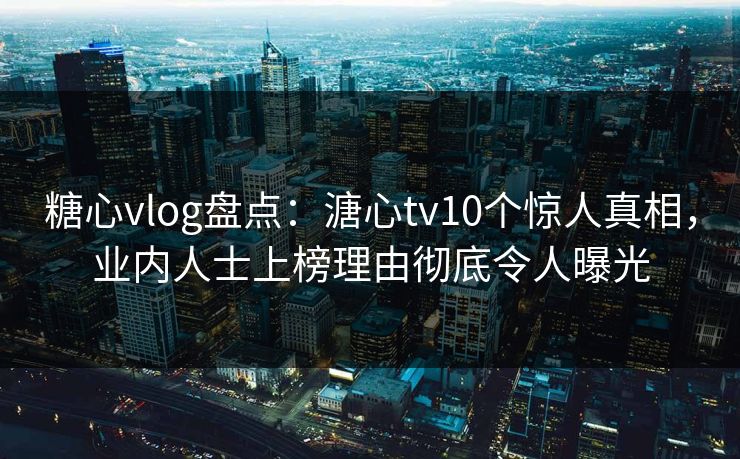 糖心vlog盘点：溏心tv10个惊人真相，业内人士上榜理由彻底令人曝光