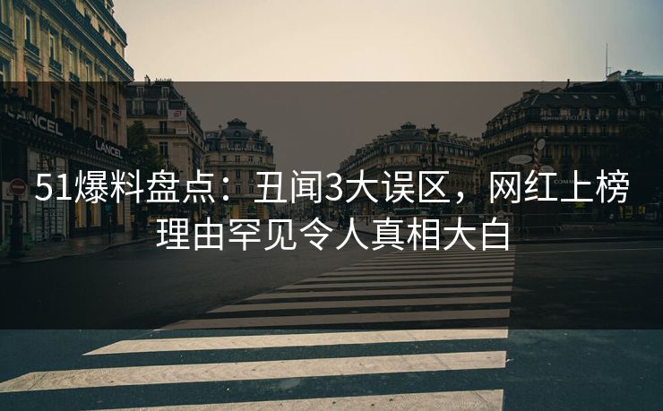 51爆料盘点：丑闻3大误区，网红上榜理由罕见令人真相大白