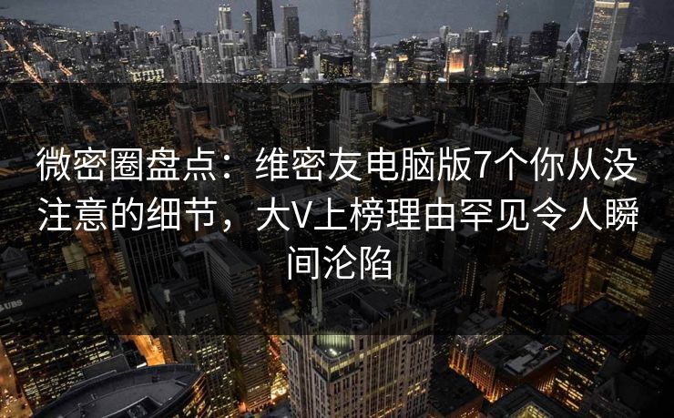 微密圈盘点：维密友电脑版7个你从没注意的细节，大V上榜理由罕见令人瞬间沦陷