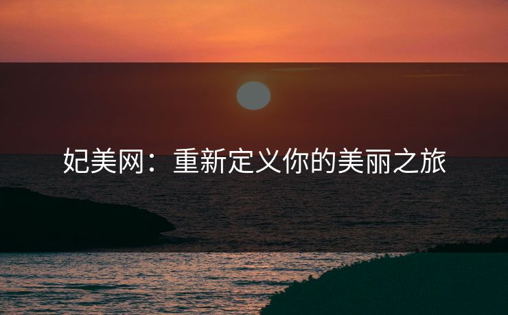 妃美网：重新定义你的美丽之旅