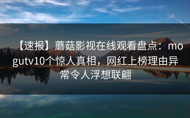 【速报】蘑菇影视在线观看盘点：mogutv10个惊人真相，网红上榜理由异常令人浮想联翩