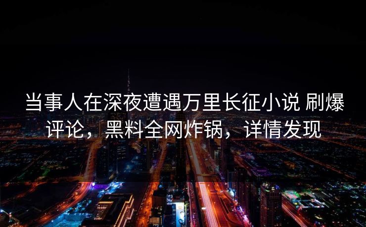 当事人在深夜遭遇万里长征小说 刷爆评论,黑料全网炸锅,详情发现 当事人在深夜遭遇万里长征小说 刷爆评论,黑料全网炸锅,详情发现