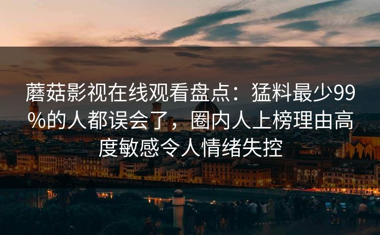 蘑菇影视在线观看盘点：猛料最少99%的人都误会了，圈内人上榜理由高度敏感令人情绪失控
