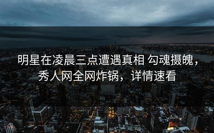 明星在凌晨三点遭遇真相 勾魂摄魄，秀人网全网炸锅，详情速看