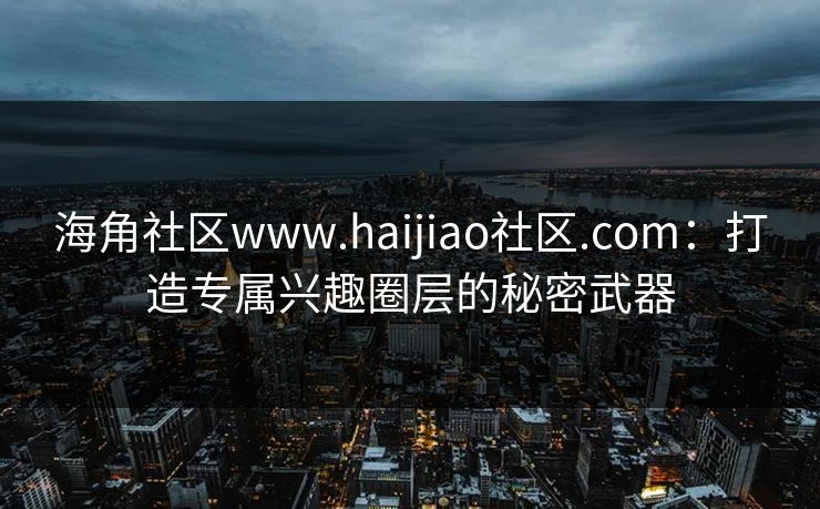 海角社区www.haijiao社区.com：打造专属兴趣圈层的秘密武器