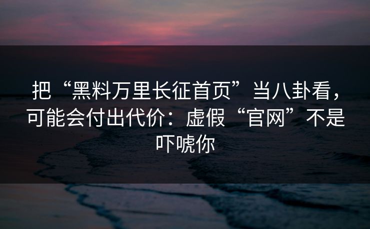 把“黑料万里长征首页”当八卦看，可能会付出代价：虚假“官网”不是吓唬你