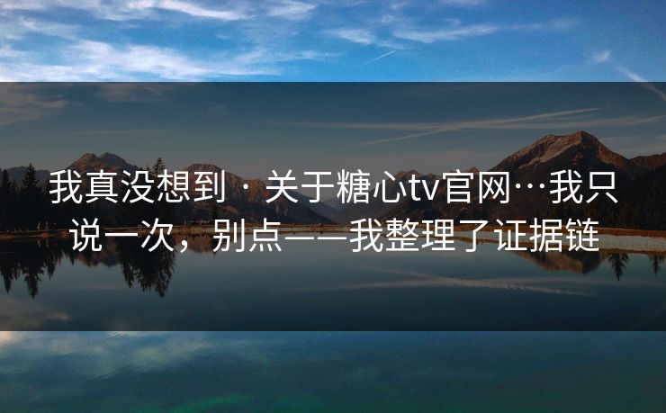 我真没想到 · 关于糖心tv官网…我只说一次，别点——我整理了证据链