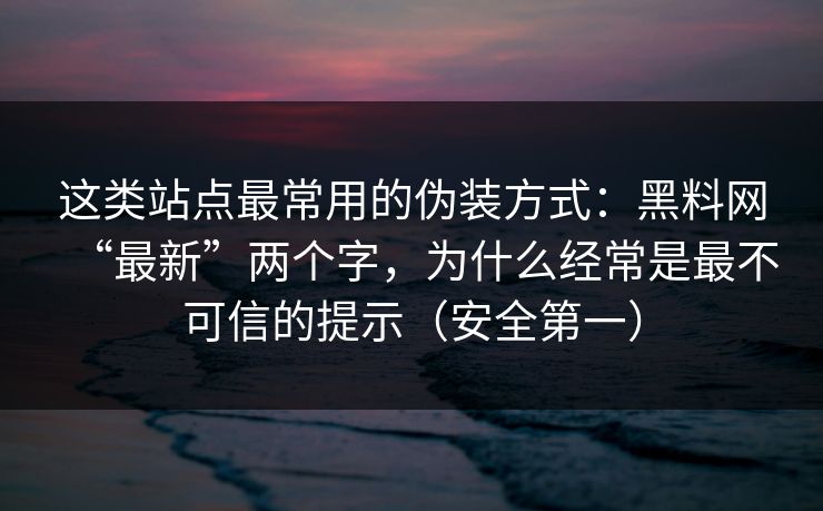 这类站点最常用的伪装方式：黑料网“最新”两个字，为什么经常是最不可信的提示（安全第一）