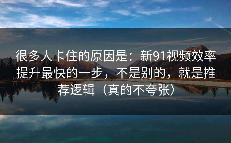 很多人卡住的原因是：新91视频效率提升最快的一步，不是别的，就是推荐逻辑（真的不夸张）