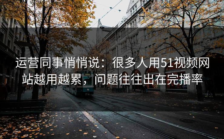 运营同事悄悄说：很多人用51视频网站越用越累，问题往往出在完播率