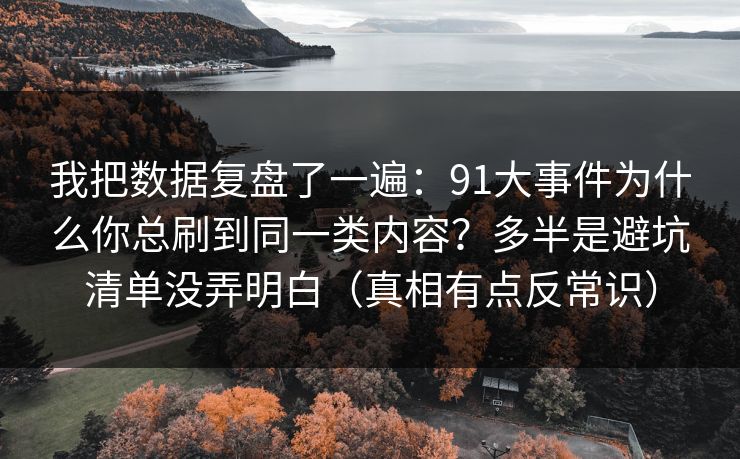 我把数据复盘了一遍：91大事件为什么你总刷到同一类内容？多半是避坑清单没弄明白（真相有点反常识）
