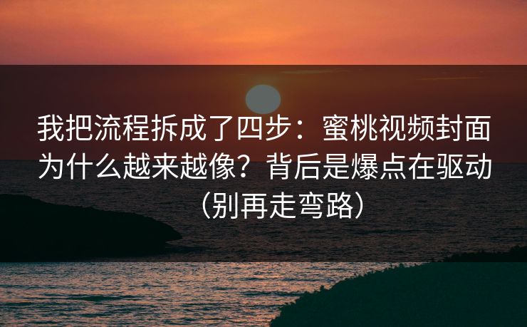 我把流程拆成了四步：蜜桃视频封面为什么越来越像？背后是爆点在驱动（别再走弯路）