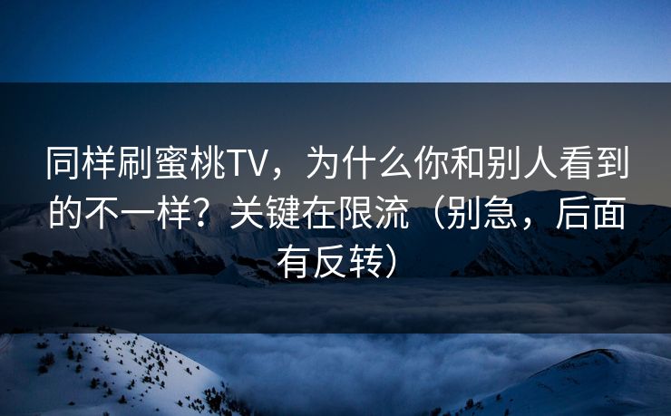 同样刷蜜桃TV，为什么你和别人看到的不一样？关键在限流（别急，后面有反转）