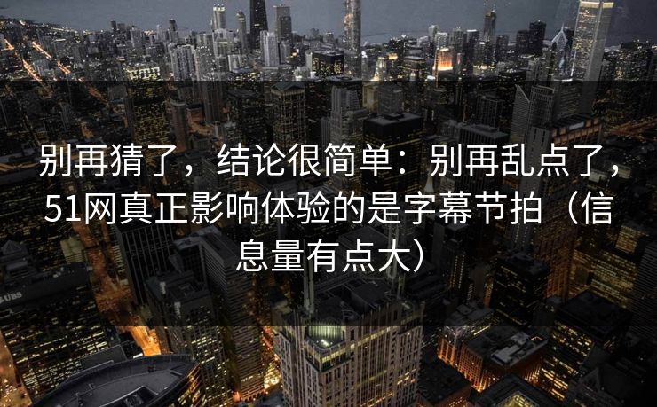 别再猜了，结论很简单：别再乱点了，51网真正影响体验的是字幕节拍（信息量有点大）