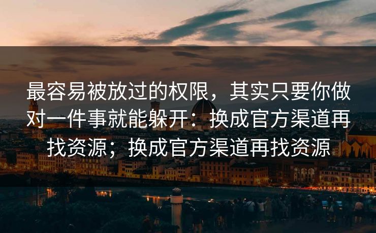 最容易被放过的权限，其实只要你做对一件事就能躲开：换成官方渠道再找资源；换成官方渠道再找资源