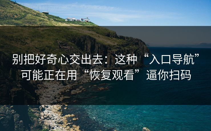 别把好奇心交出去：这种“入口导航”可能正在用“恢复观看”逼你扫码