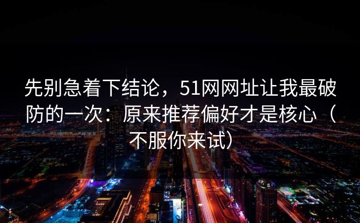 先别急着下结论，51网网址让我最破防的一次：原来推荐偏好才是核心（不服你来试）
