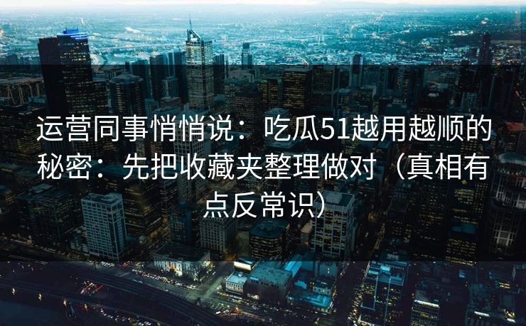 运营同事悄悄说：吃瓜51越用越顺的秘密：先把收藏夹整理做对（真相有点反常识）
