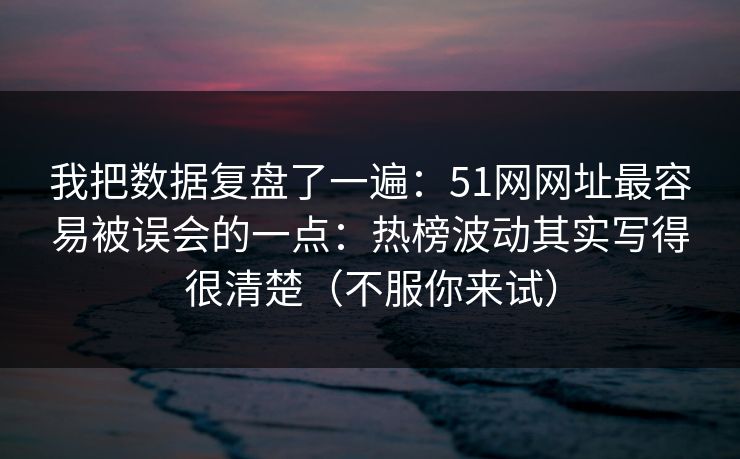 我把数据复盘了一遍：51网网址最容易被误会的一点：热榜波动其实写得很清楚（不服你来试）