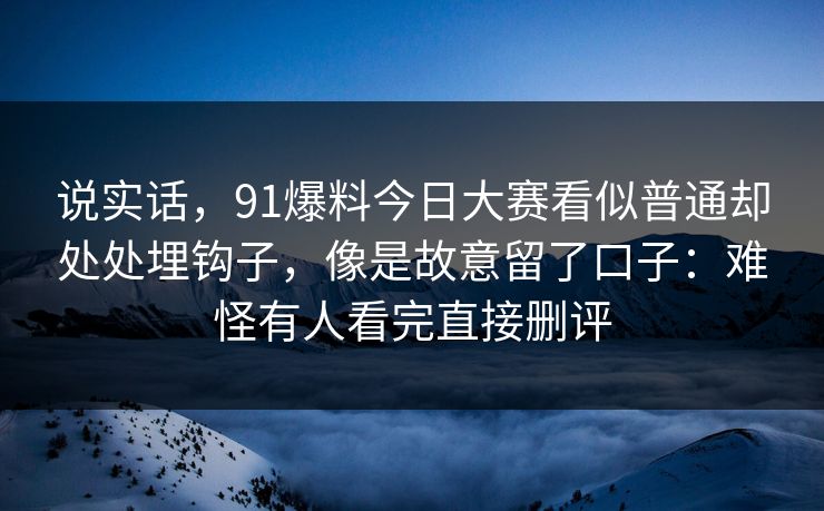 说实话，91爆料今日大赛看似普通却处处埋钩子，像是故意留了口子：难怪有人看完直接删评