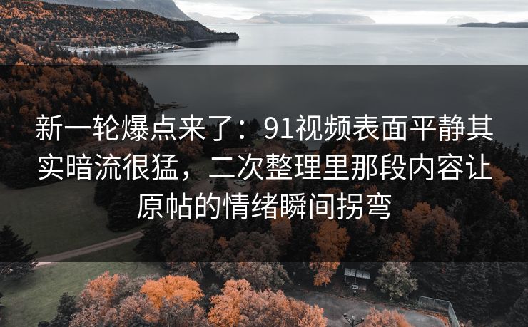 新一轮爆点来了：91视频表面平静其实暗流很猛，二次整理里那段内容让原帖的情绪瞬间拐弯
