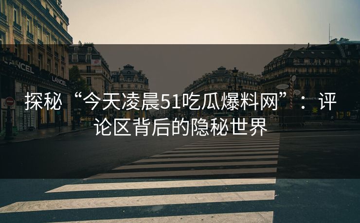 探秘“今天凌晨51吃瓜爆料网”：评论区背后的隐秘世界